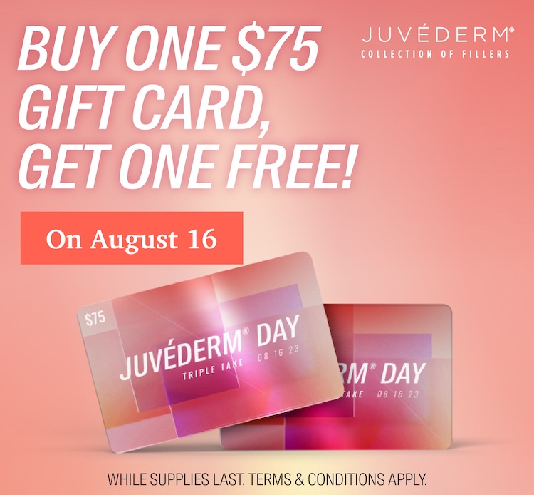 Buy One Juvederm $75 Gift Card and get a 2nd $75 Gift Card for free on Juvederm Day in August